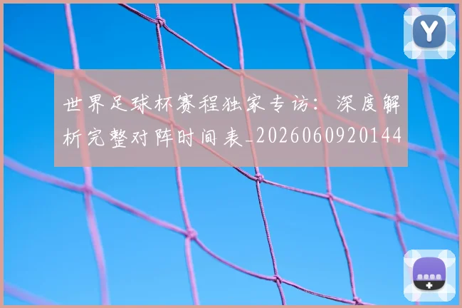 世界足球杯赛程独家专访：深度解析完整对阵时间表_20260609201449