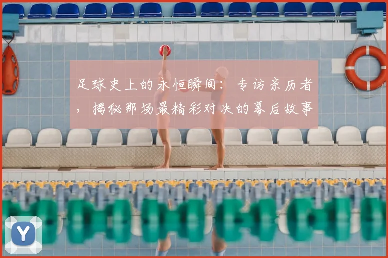 足球史上的永恒瞬间:专访亲历者,揭秘那场最精彩对决的幕后故事