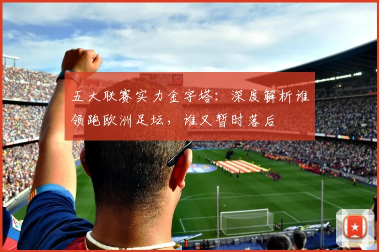 五大联赛实力金字塔：深度解析谁领跑欧洲足坛，谁又暂时落后