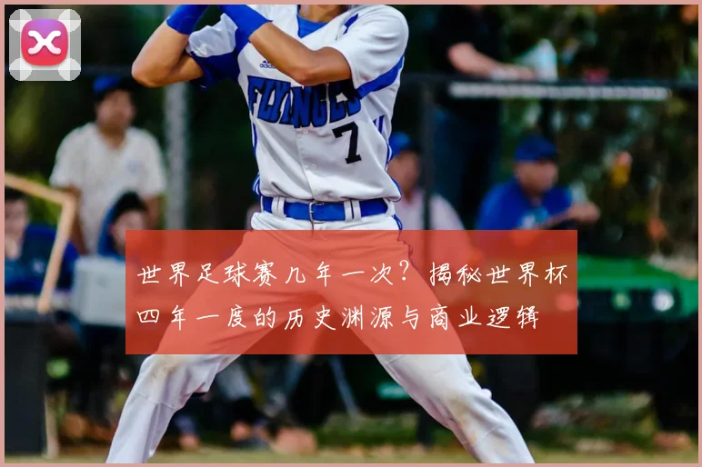 世界足球赛几年一次？揭秘世界杯四年一度的历史渊源与商业逻辑