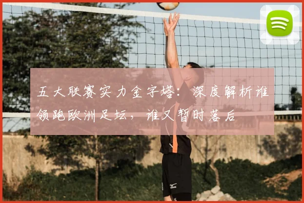 五大联赛实力金字塔：深度解析谁领跑欧洲足坛，谁又暂时落后