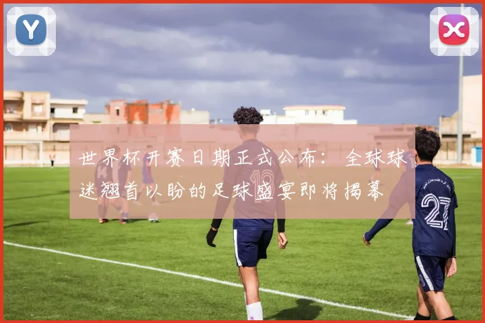世界杯开赛日期正式公布:全球球迷翘首以盼的足球盛宴即将揭幕