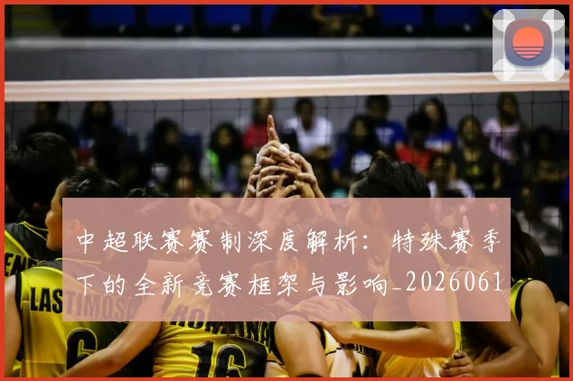 中超联赛赛制深度解析：特殊赛季下的全新竞赛框架与影响_20260611140855