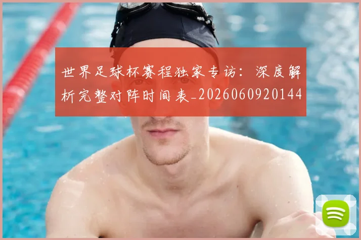 世界足球杯赛程独家专访：深度解析完整对阵时间表_20260609201449