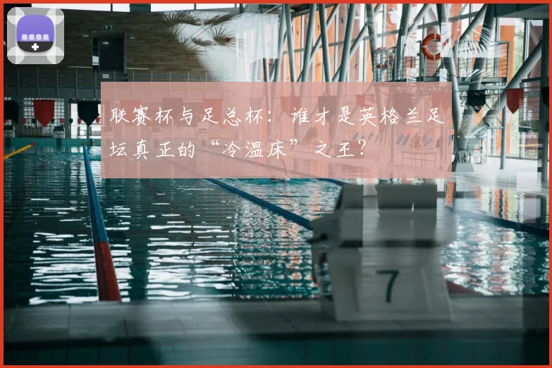 联赛杯与足总杯：谁才是英格兰足坛真正的“冷温床”之王？