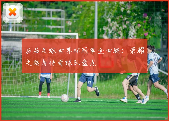 历届足球世界杯冠军全回顾：荣耀之路与传奇球队盘点