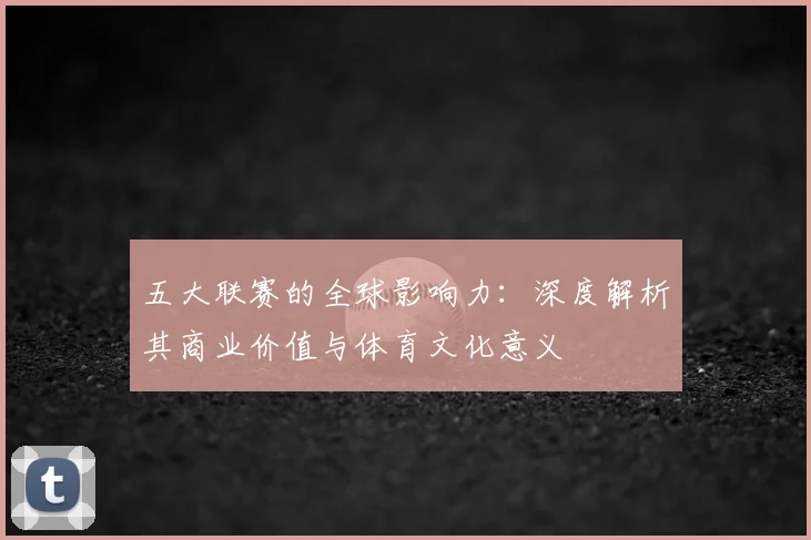 五大联赛的全球影响力：深度解析其商业价值与体育文化意义