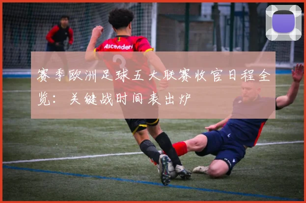 赛季欧洲足球五大联赛收官日程全览：关键战时间表出炉