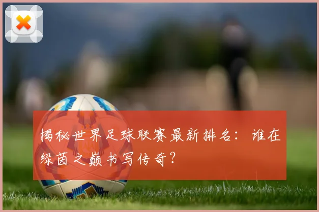 揭秘世界足球联赛最新排名:谁在绿茵之巅书写传奇?