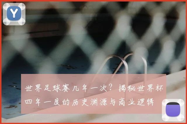 世界足球赛几年一次？揭秘世界杯四年一度的历史渊源与商业逻辑