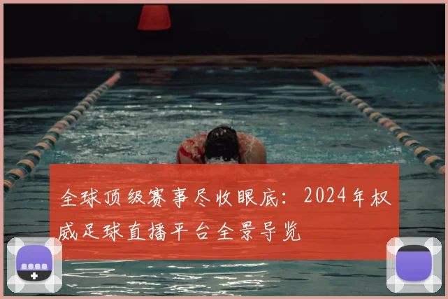全球顶级赛事尽收眼底：2024年权威足球直播平台全景导览