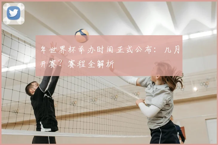 年世界杯举办时间正式公布:几月开赛?赛程全解析