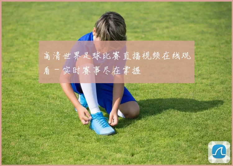 高清世界足球比赛直播视频在线观看 - 实时赛事尽在掌握