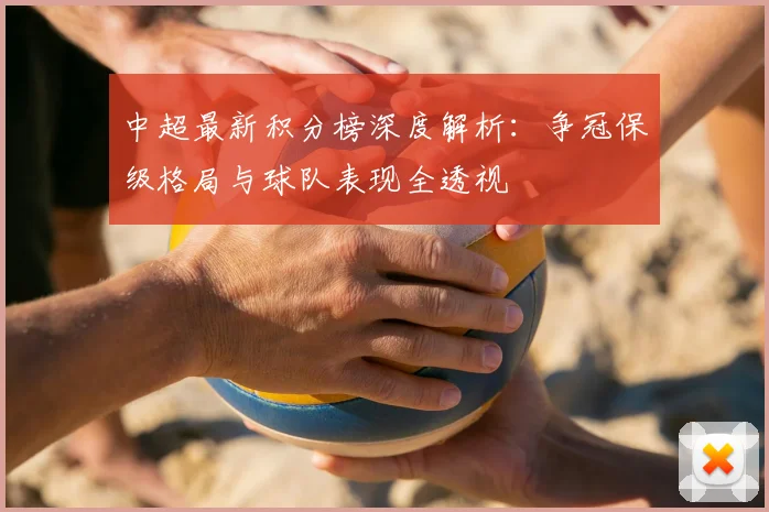 中超最新积分榜深度解析:争冠保级格局与球队表现全透视