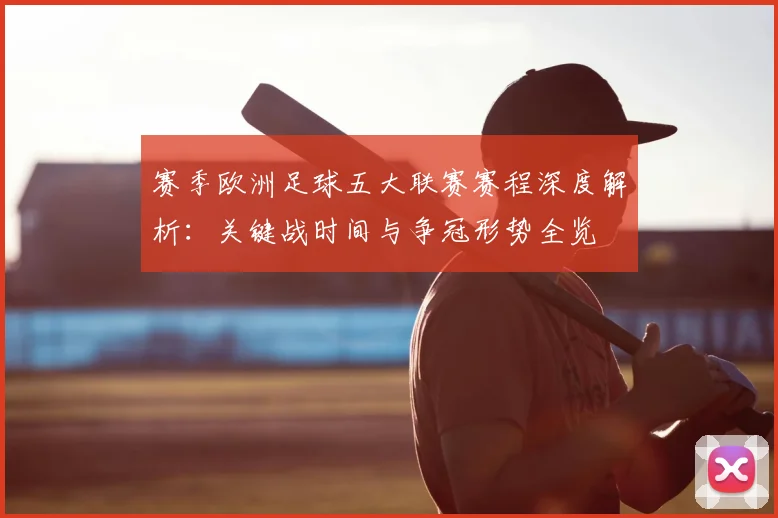 赛季欧洲足球五大联赛赛程深度解析：关键战时间与争冠形势全览