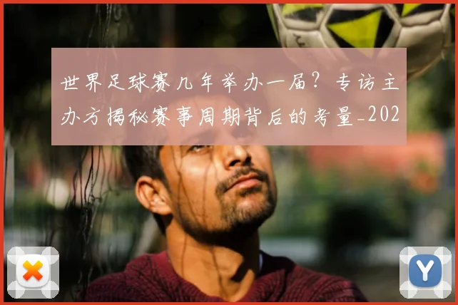 世界足球赛几年举办一届？专访主办方揭秘赛事周期背后的考量_20260610190219