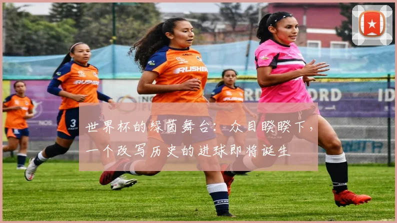 世界杯的绿茵舞台：众目睽睽下，一个改写历史的进球即将诞生