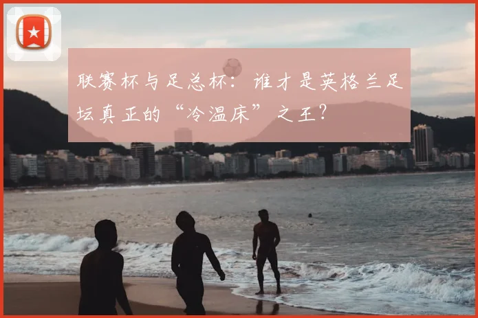 联赛杯与足总杯：谁才是英格兰足坛真正的“冷温床”之王？